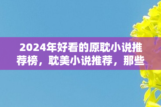 2024年好看的原耽小说推荐榜图片