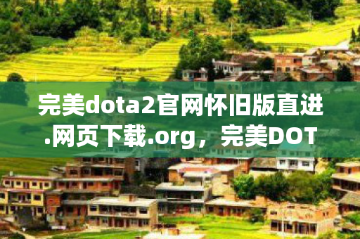 完美dota2官网怀旧版直进.网页下载.org，完美DOTA2官网，探索竞技世界的门户