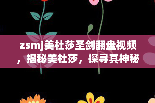 zsmj美杜莎圣剑翻盘视频，揭秘美杜莎，探寻其神秘魅力的背后故事