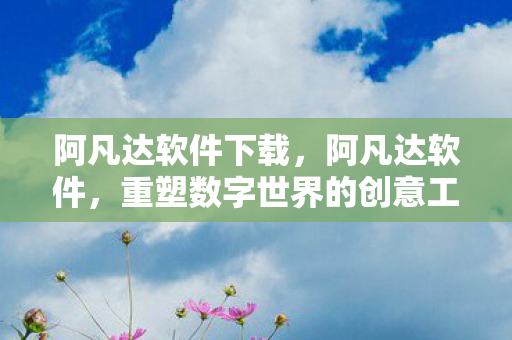 阿凡达软件下载，阿凡达软件，重塑数字世界的创意工具