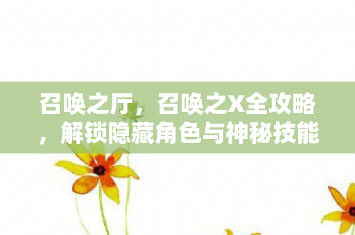 召唤之厅，召唤之X全攻略，解锁隐藏角色与神秘技能