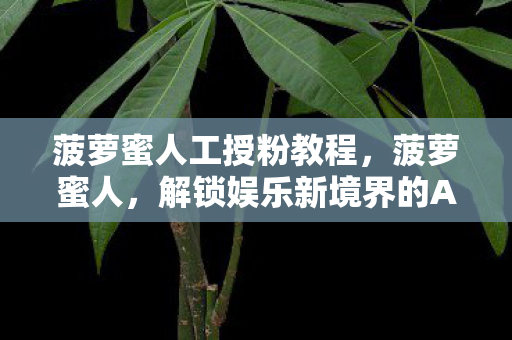 菠萝蜜人工授粉教程，菠萝蜜人，解锁娱乐新境界的APP