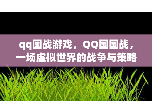 qq国战游戏，QQ国国战，一场虚拟世界的战争与策略