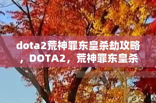 dota2荒神罪东皇杀劫攻略，DOTA2，荒神罪东皇杀劫—深渊之力的终极对决