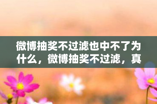 微博抽奖不过滤也中不了为什么,微博抽奖不过滤,真实与虚假的博弈 微博抽奖不过滤也中不了为什么,微博抽奖不过滤,真实与虚假的博弈