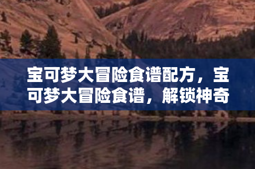 解锁神奇宝贝的美味之旅图片