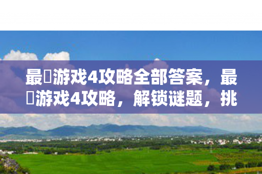 最囧游戏4攻略全部答案，最囧游戏4攻略，解锁谜题，挑战智慧极限
