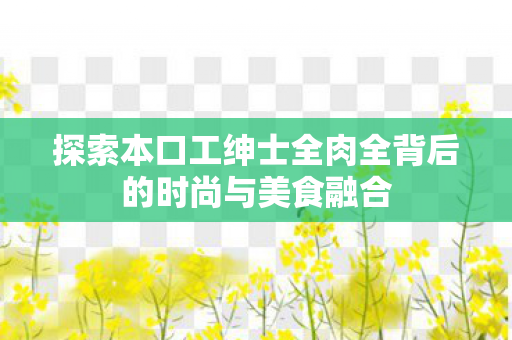 探索本口工绅士全肉全背后的时尚与美食融合图片