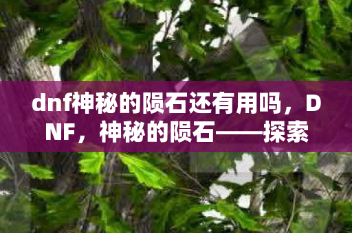 dnf神秘的陨石还有用吗，DNF，神秘的陨石——探索未知世界的神秘力量
