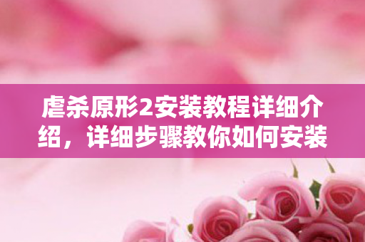 虐杀原形2安装教程详细介绍，详细步骤教你如何安装虐杀原形2