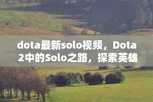 dota最新solo视频，Dota 2中的Solo之路，探索英雄与战术的无限可能