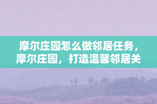 摩尔庄园怎么做邻居任务，摩尔庄园，打造温馨邻居关系的秘诀