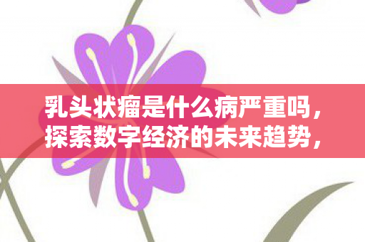 乳头状瘤是什么病严重吗，探索数字经济的未来趋势，RTZ引领数字货币新时代