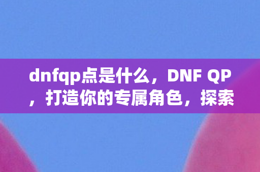 dnfqp点是什么，DNF QP，打造你的专属角色，探索无限可能