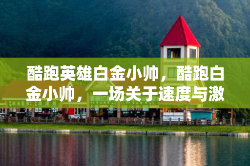 酷跑英雄白金小帅，酷跑白金小帅，一场关于速度与激情的传奇