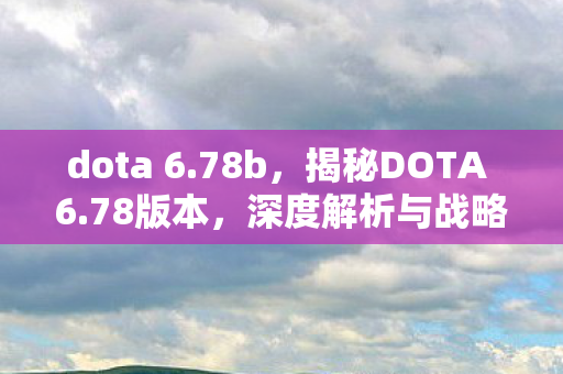 dota 6.78b，揭秘DOTA 6.78版本，深度解析与战略指南