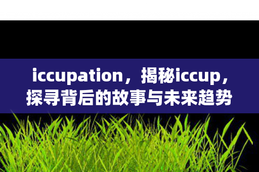 iccupation，揭秘iccup，探寻背后的故事与未来趋势