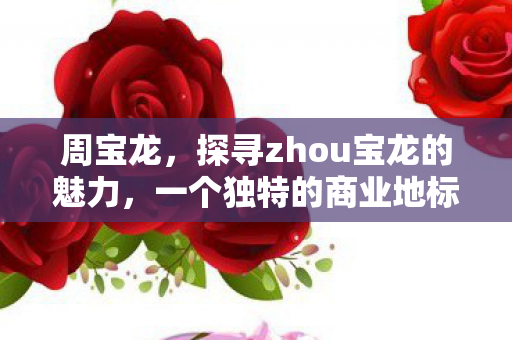 周宝龙，探寻zhou宝龙的魅力，一个独特的商业地标