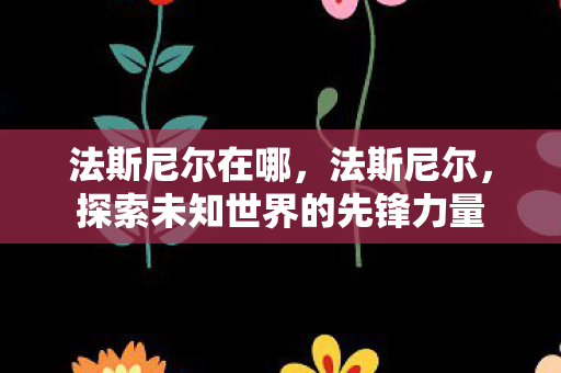 法斯尼尔在哪，法斯尼尔，探索未知世界的先锋力量