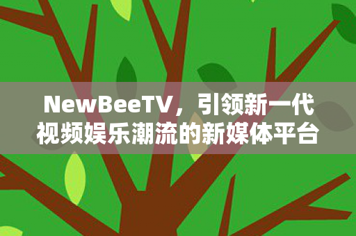 NewBeeTV，引领新一代视频娱乐潮流的新媒体平台
