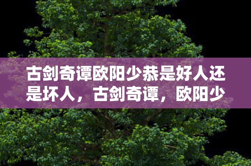 古剑奇谭欧阳少恭是好人还是坏人图片