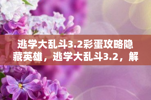 逃学大乱斗3.2彩蛋攻略隐藏英雄，逃学大乱斗3.2，解锁校园冒险新篇章