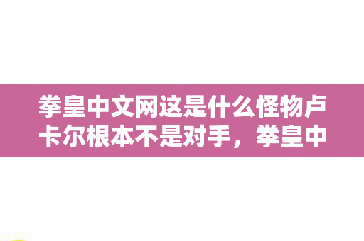 拳皇中文网这是什么怪物卢卡尔根本不是对手图片
