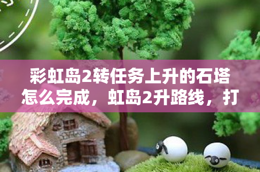 彩虹岛2转任务上升的石塔怎么完成图片