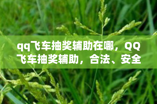 qq飞车抽奖辅助在哪，QQ飞车抽奖辅助，合法、安全、高效的抽奖工具