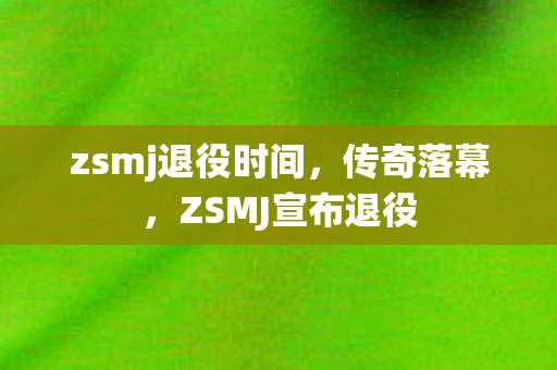 zsmj退役时间，传奇落幕，ZSMJ宣布退役