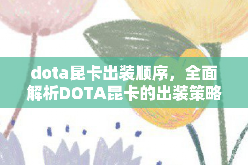 dota昆卡出装顺序，全面解析DOTA昆卡的出装策略，从新手到高手的进阶指南