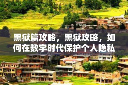 黑狱篇攻略，黑狱攻略，如何在数字时代保护个人隐私