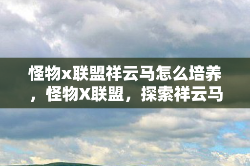 怪物x联盟祥云马怎么培养，怪物X联盟，探索祥云马的神秘传说