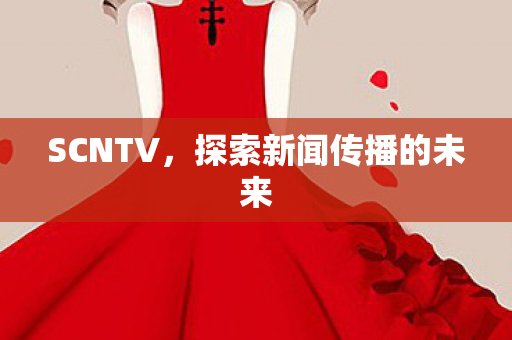 SCNTV，探索新闻传播的未来