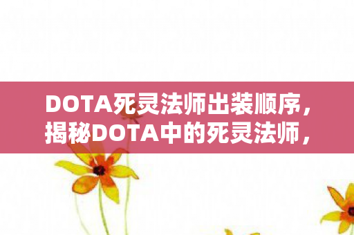 DOTA死灵法师出装顺序，揭秘DOTA中的死灵法师，神秘与强大的结合