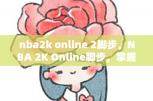 nba2k online 2脚步，NBA 2K Online脚步，掌握篮球技巧，提升游戏水平