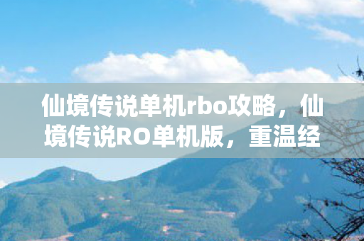 仙境传说单机rbo攻略，仙境传说RO单机版，重温经典，探索未知