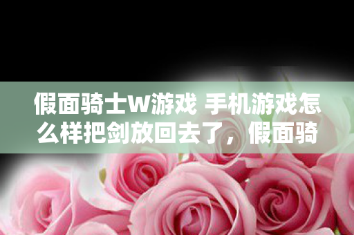 假面骑士W游戏 手机游戏怎么样把剑放回去了，假面骑士W，超越时空的冒险游戏