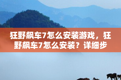狂野飙车7怎么安装游戏，狂野飙车7怎么安装？详细步骤解析