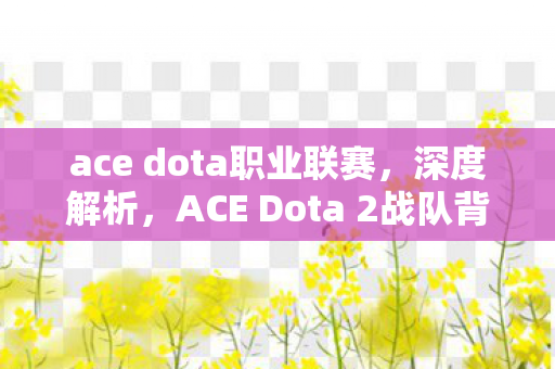 ACE Dota 2战队背后的故事与战术解析图片