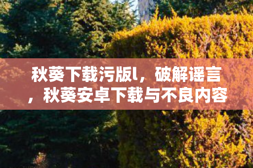 秋葵安卓下载与不良内容的关联图片