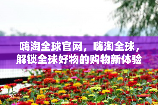 解锁全球好物的购物新体验图片