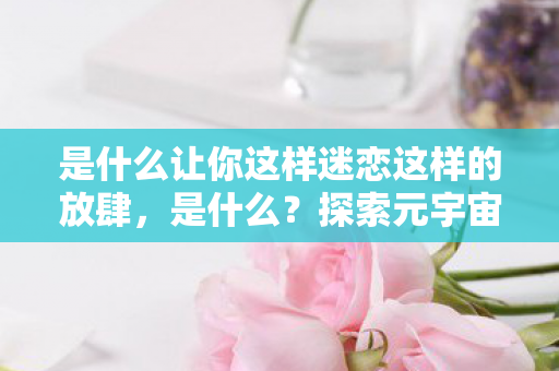 是什么让你这样迷恋这样的放肆图片