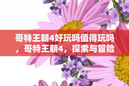 哥特王朝4好玩吗值得玩吗，哥特王朝4，探索与冒险的乐趣