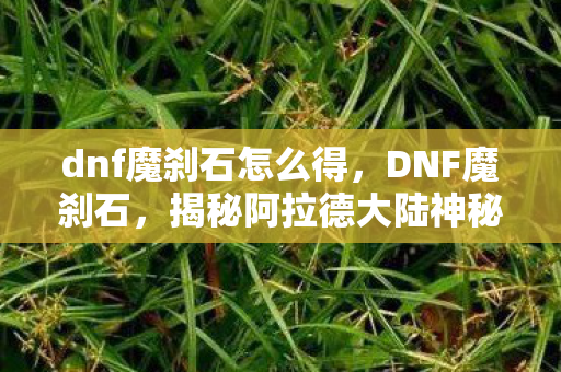 dnf魔刹石怎么得，DNF魔刹石，揭秘阿拉德大陆神秘宝石的传奇故事