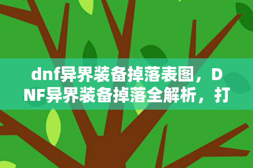 dnf异界装备掉落表图，DNF异界装备掉落全解析，打造你的专属神器