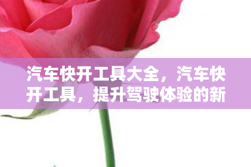 汽车快开工具大全，汽车快开工具，提升驾驶体验的新选择