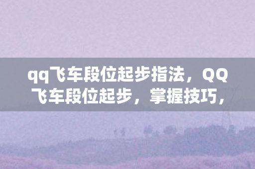 qq飞车段位起步指法，QQ飞车段位起步，掌握技巧，领先一步