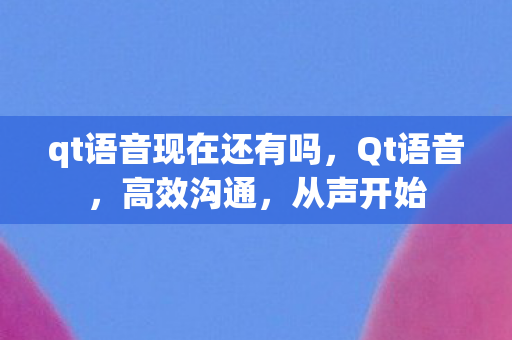 qt语音现在还有吗，Qt语音，高效沟通，从声开始