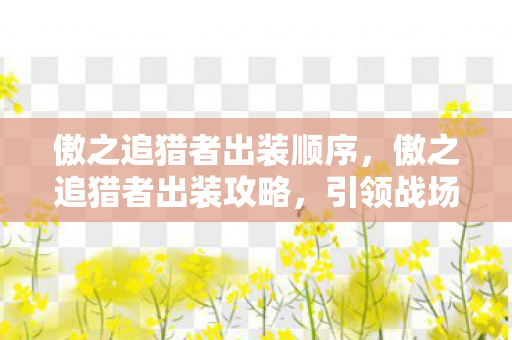 傲之追猎者出装顺序,傲之追猎者出装攻略,引领战场,掌控全局 傲之追猎者出装顺序,傲之追猎者出装攻略,引领战场,掌控全局